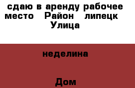 сдаю в аренду рабочее место › Район ­ липецк › Улица ­ неделина › Дом ­ 32 › Общая площадь ­ 35 › Цена ­ 6 000 - Липецкая обл., Липецк г. Недвижимость » Помещения аренда   . Липецкая обл.